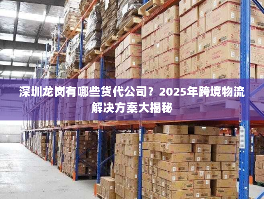 深圳龙岗有哪些货代公司？2025年跨境物流解决方案大揭秘