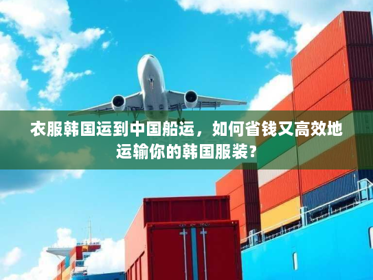 衣服韩国运到中国船运,如何省钱又高效地运输你的韩国服装? 衣服韩国运到中国船运,如何省钱又高效地运输你的韩国服装?