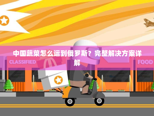 中国蔬菜怎么运到俄罗斯？完整解决方案详解