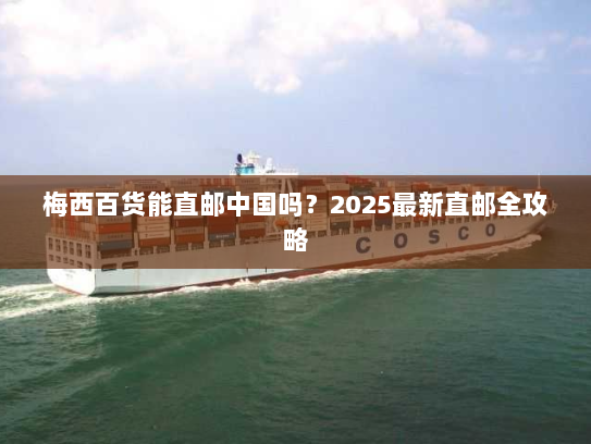 梅西百货能直邮中国吗?2025最新直邮全攻略 梅西百货能直邮中国吗?2025最新直邮全攻略