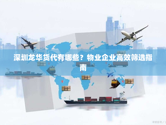 深圳龙华货代有哪些?物业企业高效筛选指南 深圳龙华货代有哪些?物业企业高效筛选指南