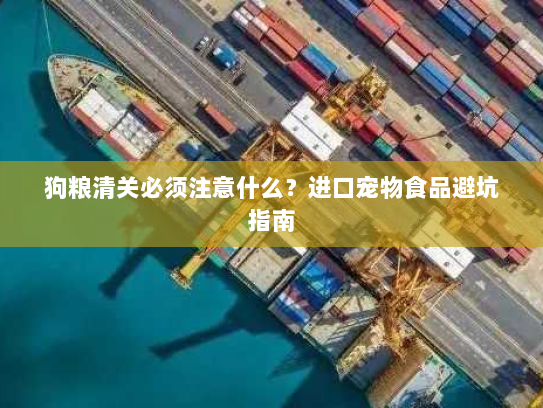 狗粮清关必须注意什么?进口宠物食品避坑指南 狗粮清关必须注意什么?进口宠物食品避坑指南