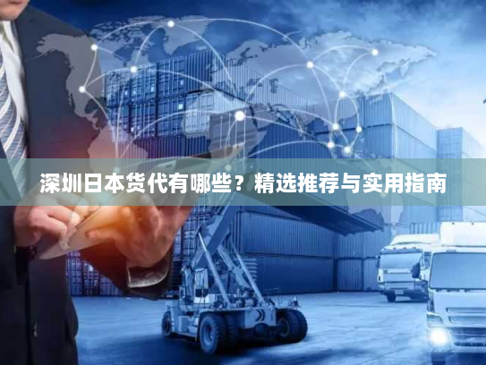 深圳日本货代有哪些?精选推荐与实用指南 深圳日本货代有哪些?精选推荐与实用指南