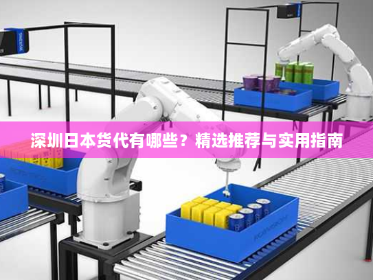 深圳日本货代有哪些?精选推荐与实用指南 深圳日本货代有哪些?精选推荐与实用指南