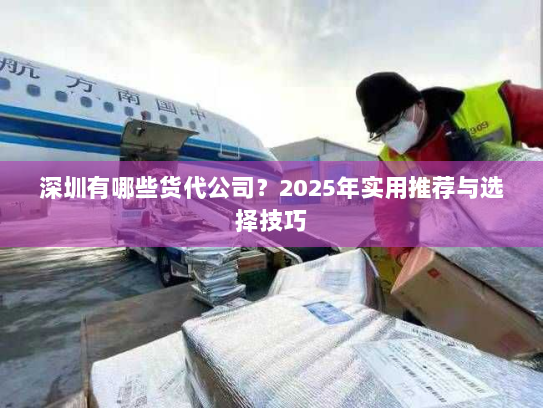 深圳有哪些货代公司?2025年实用推荐与选择技巧 深圳有哪些货代公司?2025年实用推荐与选择技巧