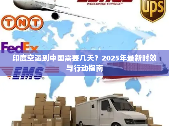 印度空运到中国需要几天?2025年最新时效与行动指南 印度空运到中国需要几天?2025年最新时效与行动指南