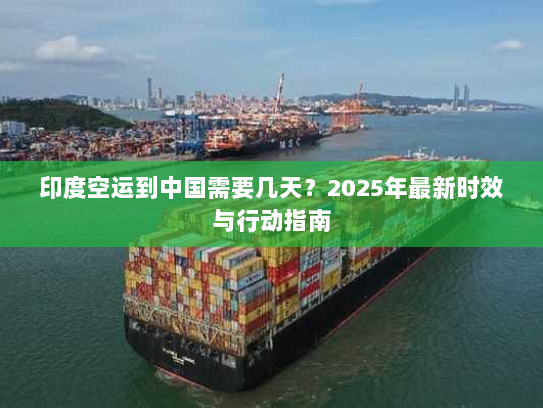 印度空运到中国需要几天?2025年最新时效与行动指南 印度空运到中国需要几天?2025年最新时效与行动指南