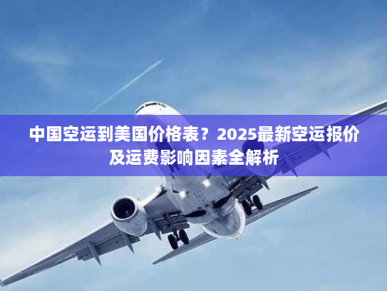 中国空运到美国价格表？2025最新空运报价及运费影响因素全解析