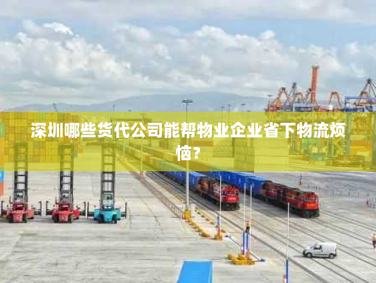 深圳哪些货代公司能帮物业企业省下物流烦恼? 深圳哪些货代公司能帮物业企业省下物流烦恼?