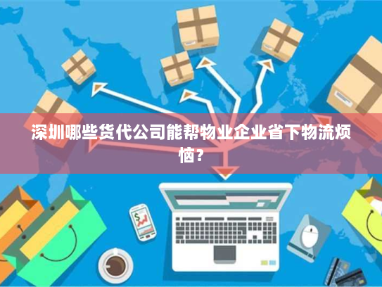 深圳哪些货代公司能帮物业企业省下物流烦恼? 深圳哪些货代公司能帮物业企业省下物流烦恼?