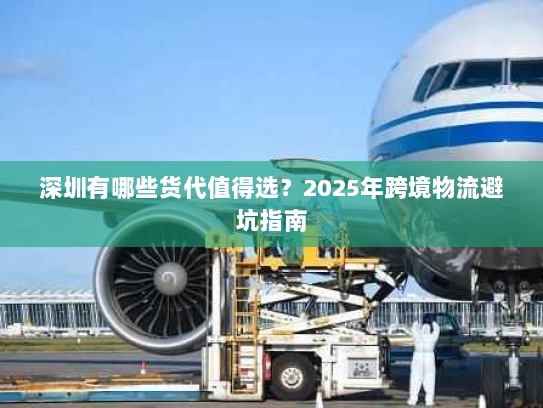 深圳有哪些货代值得选？2025年跨境物流避坑指南