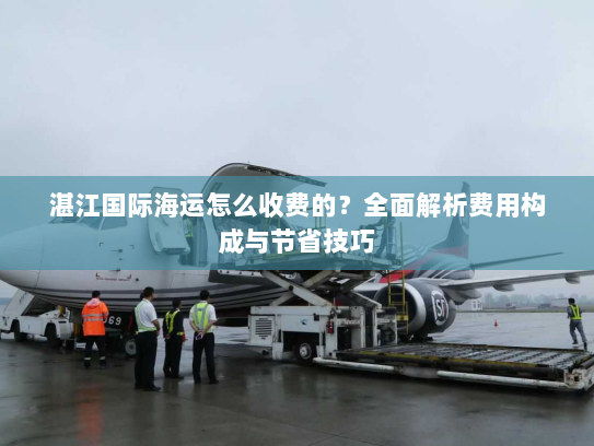 湛江国际海运怎么收费的?全面解析费用构成与节省技巧 湛江国际海运怎么收费的?全面解析费用构成与节省技巧