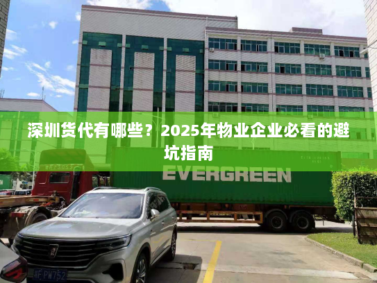 深圳货代有哪些？2025年物业企业必看的避坑指南
