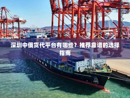 深圳中俄货代平台有哪些?推荐靠谱的选择指南 深圳中俄货代平台有哪些?推荐靠谱的选择指南