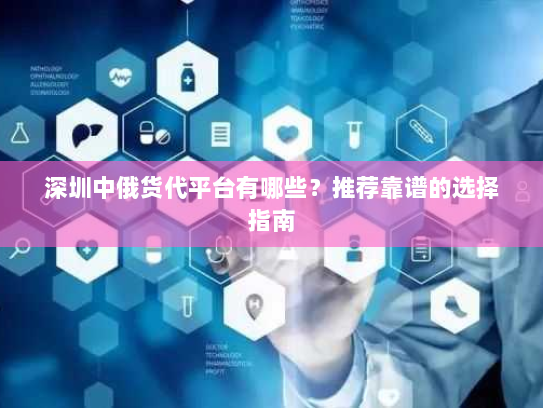 深圳中俄货代平台有哪些?推荐靠谱的选择指南 深圳中俄货代平台有哪些?推荐靠谱的选择指南