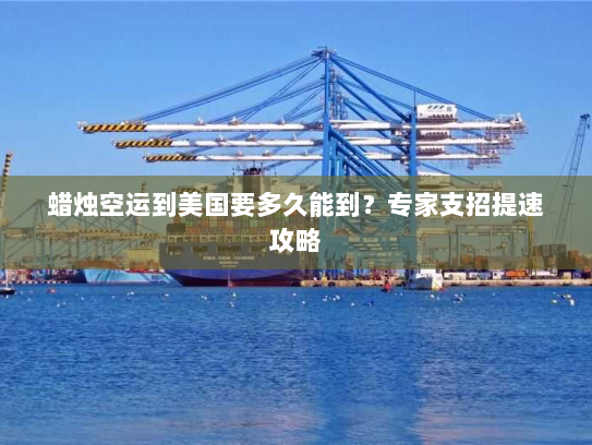 蜡烛空运到美国要多久能到?专家支招提速攻略 蜡烛空运到美国要多久能到?专家支招提速攻略