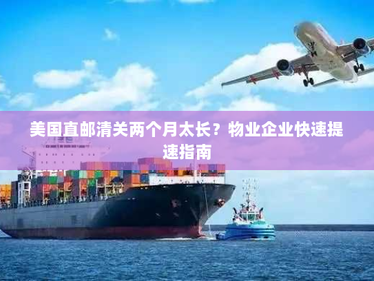 美国直邮清关两个月太长?物业企业快速提速指南 美国直邮清关两个月太长?物业企业快速提速指南