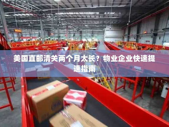 美国直邮清关两个月太长?物业企业快速提速指南 美国直邮清关两个月太长?物业企业快速提速指南