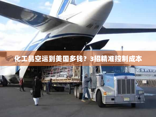化工品空运到美国多钱?3招精准控制成本 化工品空运到美国多钱?3招精准控制成本