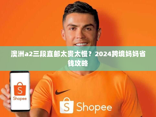 澳洲a2三段直邮太贵太慢？2024跨境妈妈省钱攻略