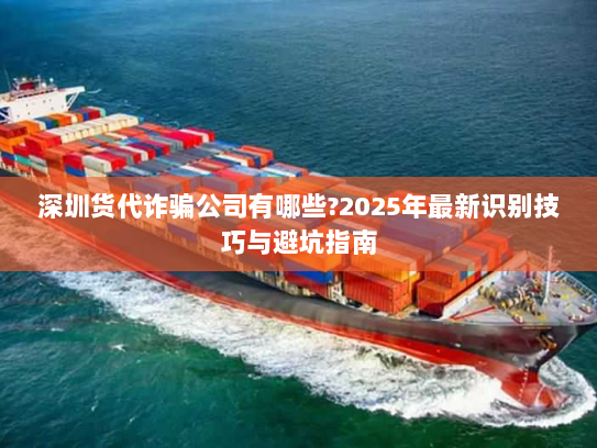 深圳货代诈骗公司有哪些?2025年最新识别技巧与避坑指南 深圳货代诈骗公司有哪些?2025年最新识别技巧与避坑指南