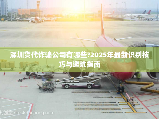 深圳货代诈骗公司有哪些?2025年最新识别技巧与避坑指南 深圳货代诈骗公司有哪些?2025年最新识别技巧与避坑指南