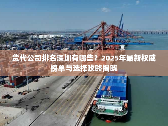 货代公司排名深圳有哪些？2025年最新权威榜单与选择攻略揭晓
