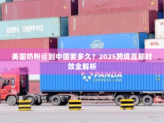 美国奶粉运到中国要多久?2025跨境直邮时效全解析 美国奶粉运到中国要多久?2025跨境直邮时效全解析