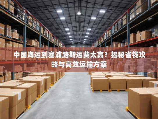 中国海运到塞浦路斯运费太高?揭秘省钱攻略与高效运输方案 中国海运到塞浦路斯运费太高?揭秘省钱攻略与高效运输方案