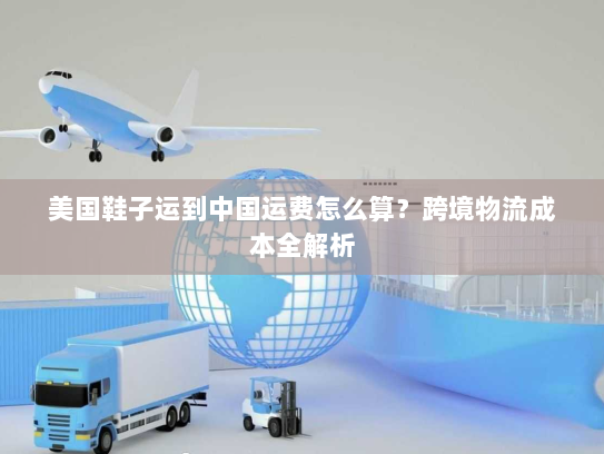 美国鞋子运到中国运费怎么算？跨境物流成本全解析