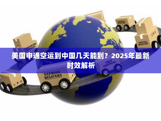 美国申通空运到中国几天能到?2025年最新时效解析 美国申通空运到中国几天能到?2025年最新时效解析