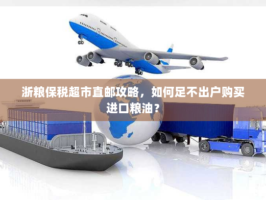 浙粮保税超市直邮攻略,如何足不出户购买进口粮油? 浙粮保税超市直邮攻略,如何足不出户购买进口粮油?