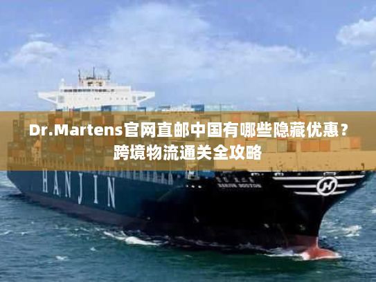 Dr.Martens官网直邮中国有哪些隐藏优惠?跨境物流通关全攻略 Dr.Martens官网直邮中国有哪些隐藏优惠?跨境物流通关全攻略