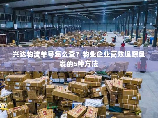 兴达物流单号怎么查？物业企业高效追踪包裹的5种方法