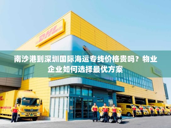 南沙港到深圳国际海运专线价格贵吗？物业企业如何选择最优方案