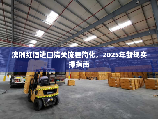 澳洲红酒进口清关流程简化,2025年新规实操指南 澳洲红酒进口清关流程简化,2025年新规实操指南