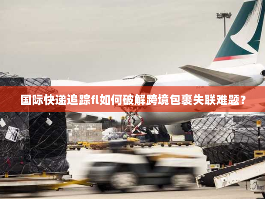 国际快递追踪fl如何破解跨境包裹失联难题？