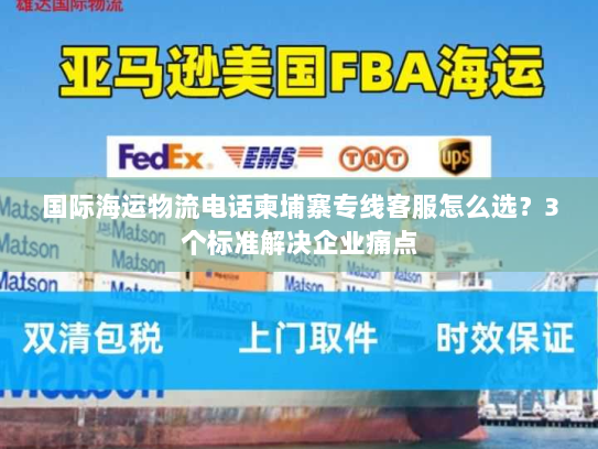 国际海运物流电话柬埔寨专线客服怎么选?3个标准解决企业痛点 国际海运物流电话柬埔寨专线客服怎么选?3个标准解决企业痛点