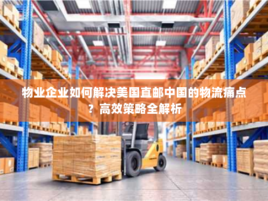 物业企业如何解决美国直邮中国的物流痛点?高效策略全解析 物业企业如何解决美国直邮中国的物流痛点?高效策略全解析