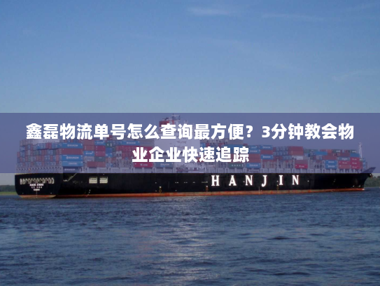 鑫磊物流单号怎么查询最方便？3分钟教会物业企业快速追踪
