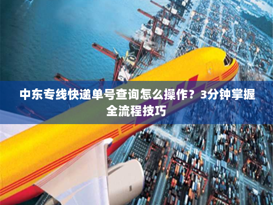 中东专线快递单号查询怎么操作?3分钟掌握全流程技巧 中东专线快递单号查询怎么操作?3分钟掌握全流程技巧