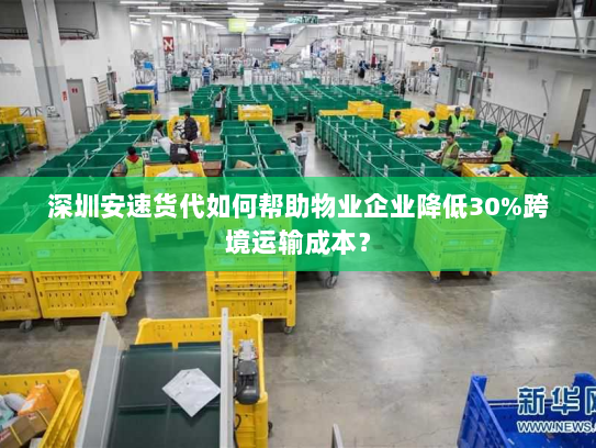 深圳安速货代如何帮助物业企业降低30%跨境运输成本？