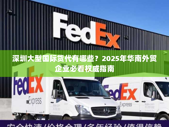 深圳大型国际货代有哪些?2025年华南外贸企业必看权威指南 深圳大型国际货代有哪些?2025年华南外贸企业必看权威指南