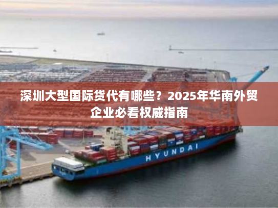 深圳大型国际货代有哪些?2025年华南外贸企业必看权威指南 深圳大型国际货代有哪些?2025年华南外贸企业必看权威指南