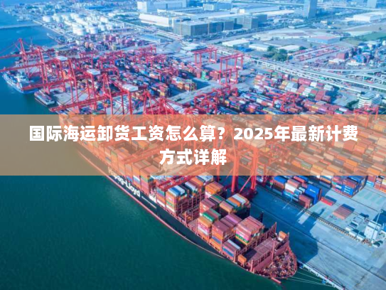 国际海运卸货工资怎么算?2025年最新计费方式详解 国际海运卸货工资怎么算?2025年最新计费方式详解