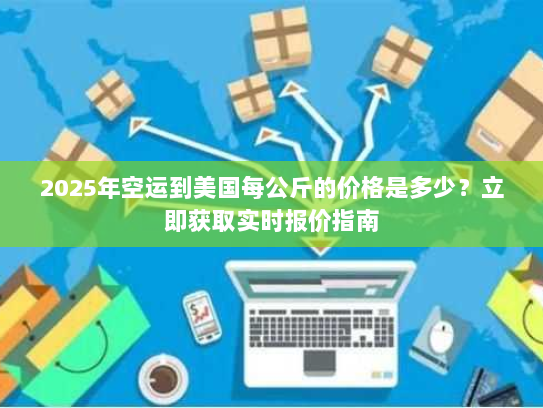 2025年空运到美国每公斤的价格是多少？立即获取实时报价指南