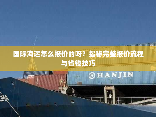 国际海运怎么报价的呀?揭秘完整报价流程与省钱技巧 国际海运怎么报价的呀?揭秘完整报价流程与省钱技巧