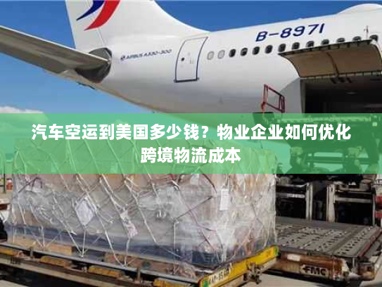 汽车空运到美国多少钱?物业企业如何优化跨境物流成本 汽车空运到美国多少钱?物业企业如何优化跨境物流成本