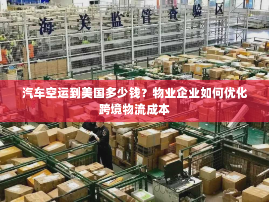 汽车空运到美国多少钱?物业企业如何优化跨境物流成本 汽车空运到美国多少钱?物业企业如何优化跨境物流成本