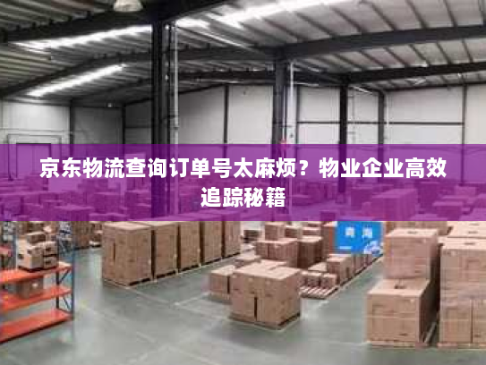 京东物流查询订单号太麻烦？物业企业高效追踪秘籍